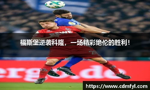 福斯堡逆袭科隆，一场精彩绝伦的胜利！
