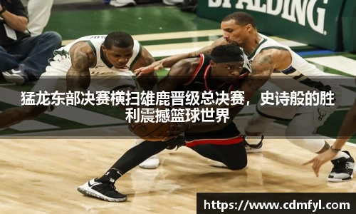猛龙东部决赛横扫雄鹿晋级总决赛，史诗般的胜利震撼篮球世界