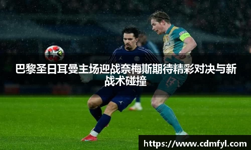 巴黎圣日耳曼主场迎战奈梅斯期待精彩对决与新战术碰撞