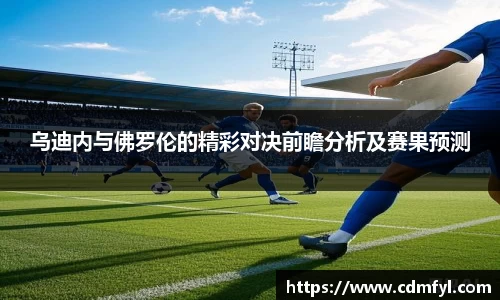 乌迪内与佛罗伦的精彩对决前瞻分析及赛果预测